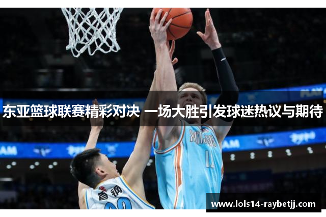东亚篮球联赛精彩对决 一场大胜引发球迷热议与期待