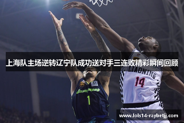 上海队主场逆转辽宁队成功送对手三连败精彩瞬间回顾