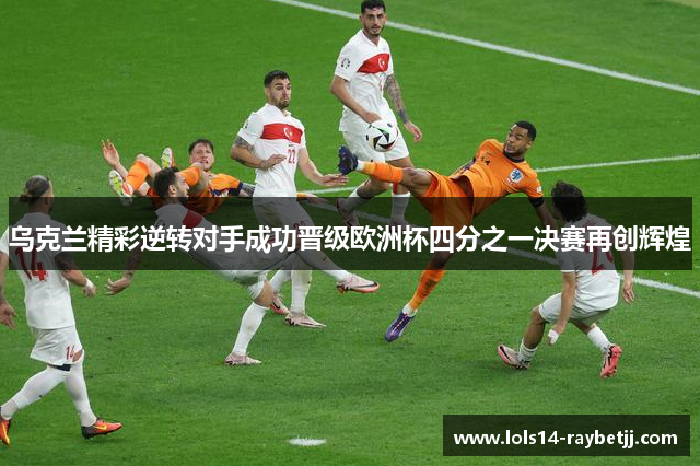 乌克兰精彩逆转对手成功晋级欧洲杯四分之一决赛再创辉煌