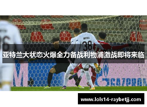 亚特兰大状态火爆全力备战利物浦激战即将来临