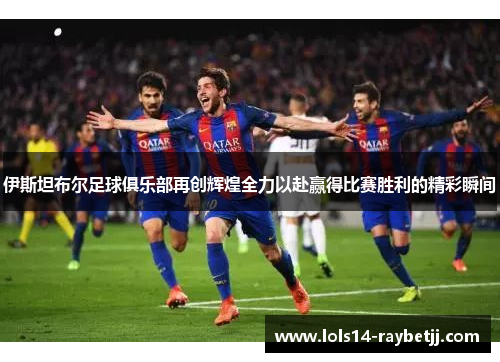 伊斯坦布尔足球俱乐部再创辉煌全力以赴赢得比赛胜利的精彩瞬间