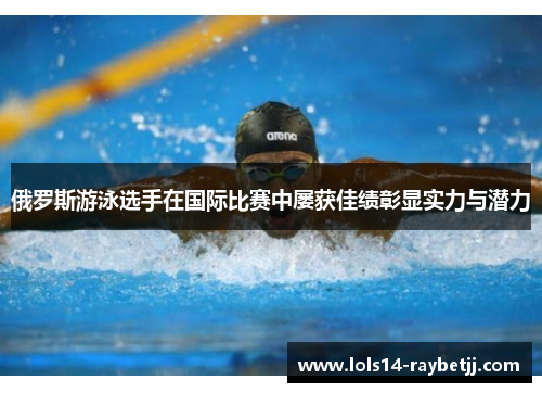 俄罗斯游泳选手在国际比赛中屡获佳绩彰显实力与潜力