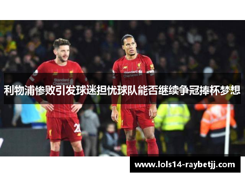 利物浦惨败引发球迷担忧球队能否继续争冠捧杯梦想