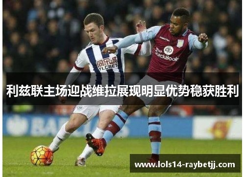 利兹联主场迎战维拉展现明显优势稳获胜利