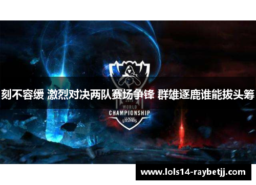 刻不容缓 激烈对决两队赛场争锋 群雄逐鹿谁能拔头筹