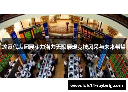 埃及代表团展实力潜力无限展现竞技风采与未来希望