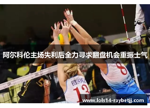 阿尔科伦主场失利后全力寻求翻盘机会重振士气