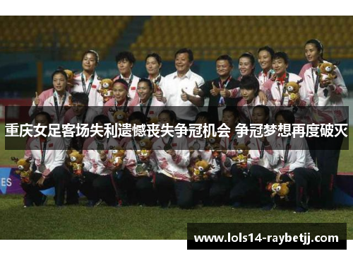 重庆女足客场失利遗憾丧失争冠机会 争冠梦想再度破灭