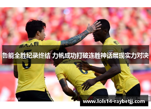 鲁能全胜纪录终结 力帆成功打破连胜神话展现实力对决
