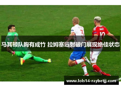 马其顿队胸有成竹 拉姆塞远射破门展现绝佳状态