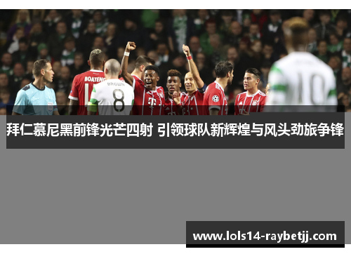 拜仁慕尼黑前锋光芒四射 引领球队新辉煌与风头劲旅争锋
