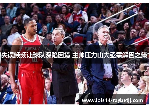 失误频频让球队深陷困境 主帅压力山大亟需解困之策