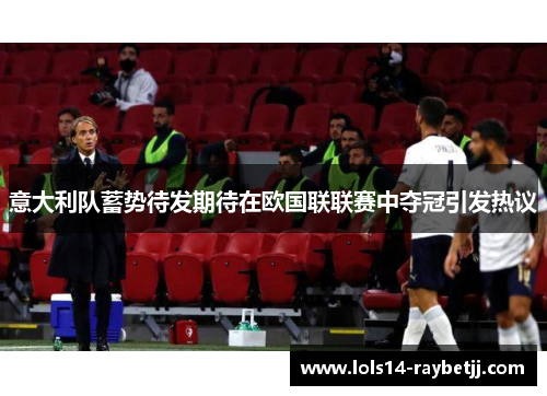 意大利队蓄势待发期待在欧国联联赛中夺冠引发热议
