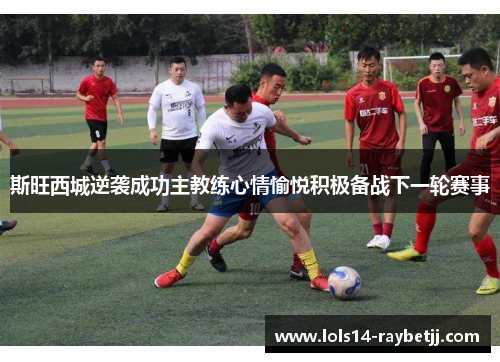 斯旺西城逆袭成功主教练心情愉悦积极备战下一轮赛事