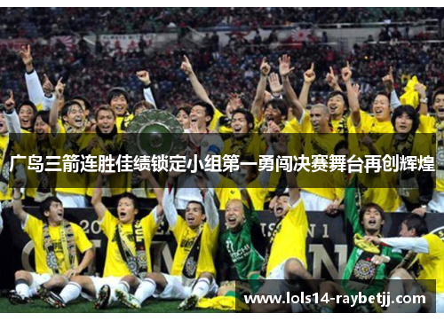 广岛三箭连胜佳绩锁定小组第一勇闯决赛舞台再创辉煌