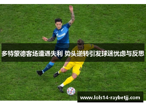 多特蒙德客场遭遇失利 势头逆转引发球迷忧虑与反思