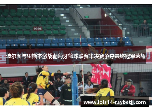 波尔图与里斯本激战葡萄牙篮球联赛半决赛争夺最终冠军荣耀