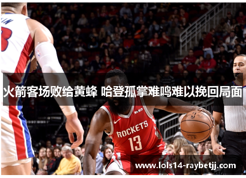 火箭客场败给黄蜂 哈登孤掌难鸣难以挽回局面