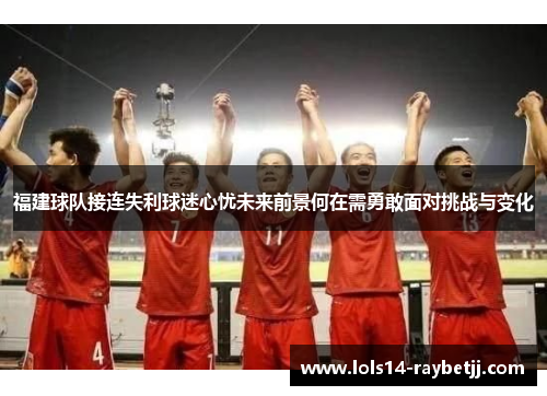 福建球队接连失利球迷心忧未来前景何在需勇敢面对挑战与变化
