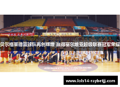贝尔格莱德篮球队再创辉煌 赢得塞尔维亚超级联赛冠军荣耀
