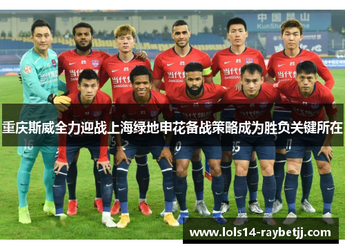 重庆斯威全力迎战上海绿地申花备战策略成为胜负关键所在