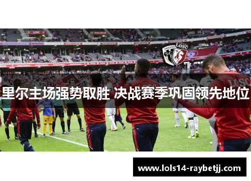 里尔主场强势取胜 决战赛季巩固领先地位