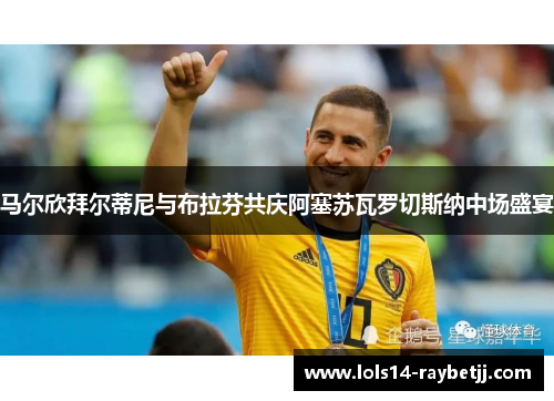 马尔欣拜尔蒂尼与布拉芬共庆阿塞苏瓦罗切斯纳中场盛宴