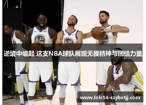 逆境中崛起 这支NBA球队展现无畏精神与团结力量
