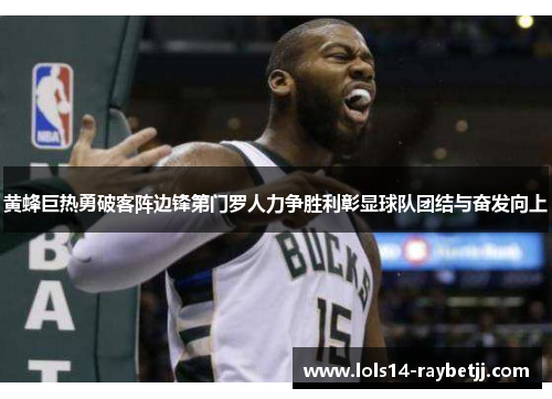 黄蜂巨热勇破客阵边锋第门罗人力争胜利彰显球队团结与奋发向上