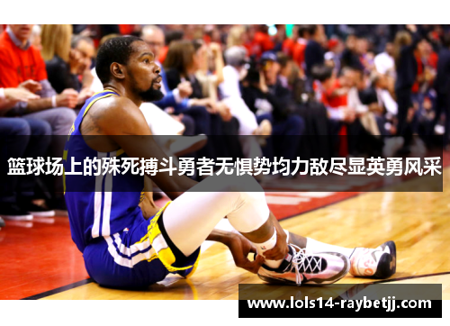 篮球场上的殊死搏斗勇者无惧势均力敌尽显英勇风采