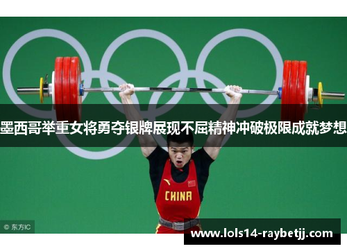 墨西哥举重女将勇夺银牌展现不屈精神冲破极限成就梦想