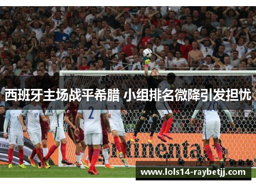 西班牙主场战平希腊 小组排名微降引发担忧