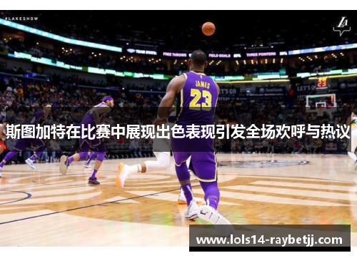 斯图加特在比赛中展现出色表现引发全场欢呼与热议