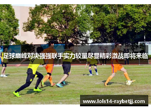 足球巅峰对决强强联手实力较量尽显精彩激战即将来临