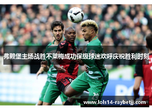 弗赖堡主场战胜不莱梅成功保级球迷欢呼庆祝胜利时刻