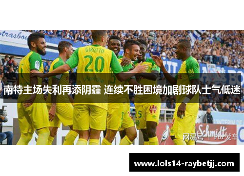 南特主场失利再添阴霾 连续不胜困境加剧球队士气低迷