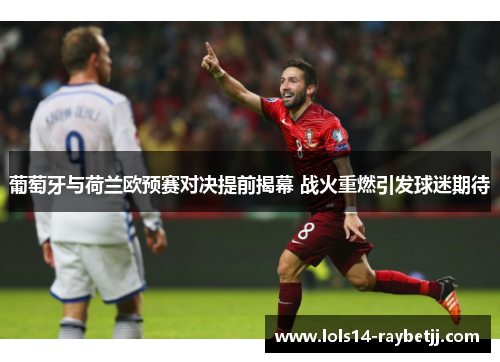 葡萄牙与荷兰欧预赛对决提前揭幕 战火重燃引发球迷期待