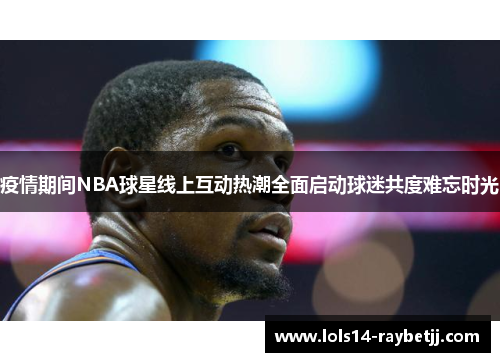 疫情期间NBA球星线上互动热潮全面启动球迷共度难忘时光