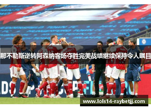 那不勒斯逆转阿森纳客场夺胜完美战绩继续保持令人瞩目