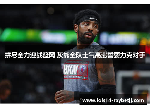 拼尽全力迎战篮网 灰熊全队士气高涨誓要力克对手