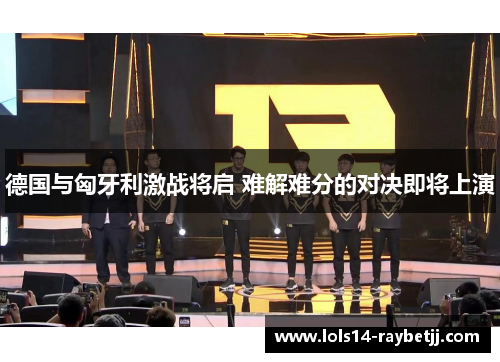 德国与匈牙利激战将启 难解难分的对决即将上演