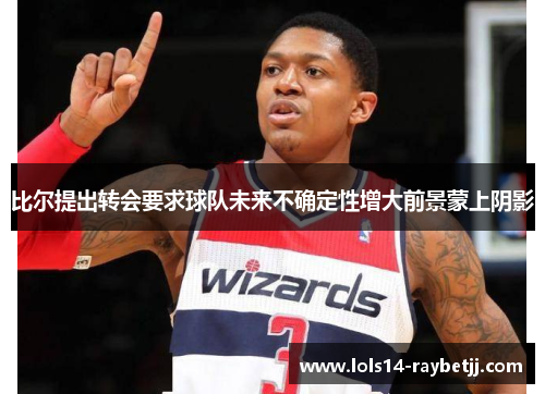 比尔提出转会要求球队未来不确定性增大前景蒙上阴影