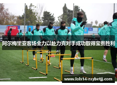 阿尔梅里亚客场全力以赴力克对手成功取得宝贵胜利