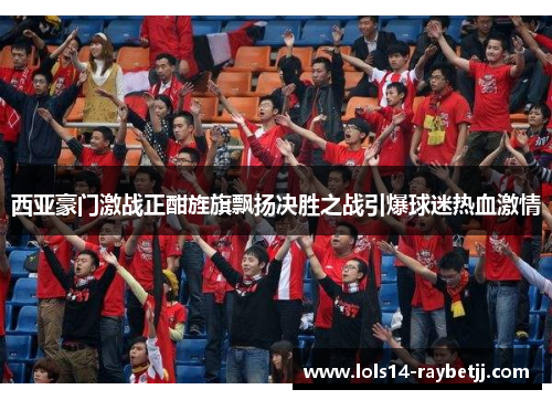 西亚豪门激战正酣旌旗飘扬决胜之战引爆球迷热血激情