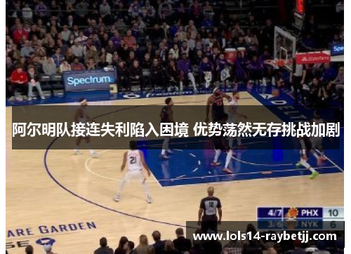 阿尔明队接连失利陷入困境 优势荡然无存挑战加剧