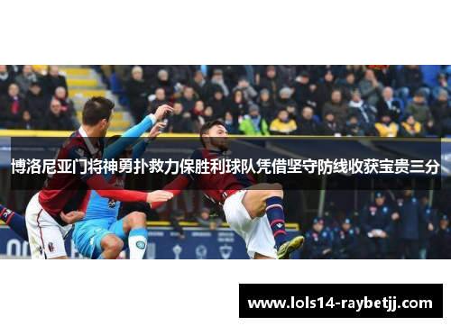 博洛尼亚门将神勇扑救力保胜利球队凭借坚守防线收获宝贵三分