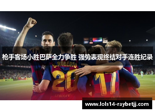 枪手客场小胜巴萨全力争胜 强势表现终结对手连胜纪录