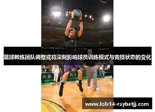 篮球教练团队调整或将深刻影响球员训练模式与竞技状态的变化