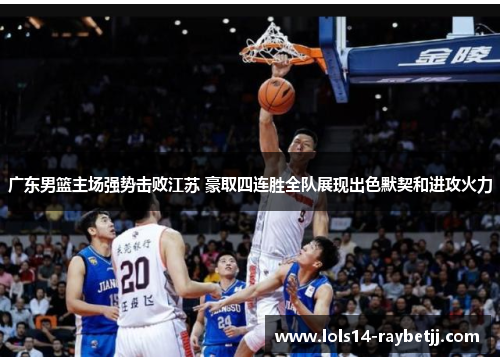 广东男篮主场强势击败江苏 豪取四连胜全队展现出色默契和进攻火力