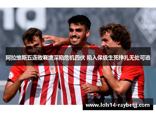 阿拉维斯五连败窘境深陷危机四伏 陷入保级生死挣扎无处可逃